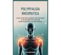 Polymyalgia Rheumatica: Causes, Symptoms, Diagnosis, and Treatment of an Inflammatory Condition Behind Widespread Pain and Stiffness