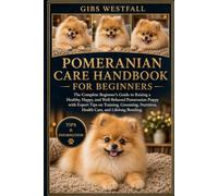 POMERANIAN CARE HANDBOOK FOR BEGINNERS: The Complete Beginner’s Guide to Raising a Healthy, Happy, and Well-Behaved Pomeranian Puppy with Expert Tips ... Nutrition, Health Care, and Lifelong Bonding.