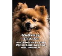 Pomeranian Perfection: The Ultimate Guide to Raising, Caring for, and Loving Your Fluffy Companion