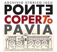 Ponte coperto Pavia. A settant'anni dalla ricostruzione, riscoperto attraverso carte e cose dalla fine dell'800 ai giorni nostri