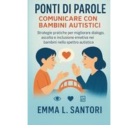 Ponti di Parole - Comunicare con Bambini Autistici: Strategie Pratiche per Migliorare Dialogo, Ascolto e Inclusione Emotiva nei Bambini nello Spettro Autistico