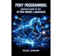 PONY PROGRAMMING: COMPLETE GUIDE TO THE ACTOR-MODEL LANGUAGE: Concurrency, Memory Safety, Object Oriented Design, and High Performance Systems without Data Races