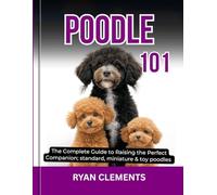 POODLE 101: The complete guide to raising the perfect companion; standard, miniature & toy poodles