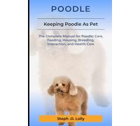 Poodle: The Complete Manual for Poodle: Care, Feeding, Housing, Breeding, Interaction, and Health Care