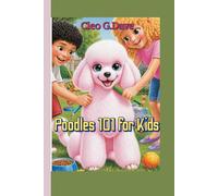 Poodles 101 for Kids: Everything kids need to know about Caring, Training, Feeding and Loving Your Fluffy Friend