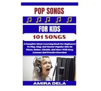 POP SONGS FOR KIDS 101 SONGS: A Complete Music Learning Book For Beginners To Play, Sing, And Master Popular Hits On Piano, Guitar, Ukulele, And More With Easy Lessons And Practice Exercises
