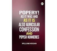 Popery! As It Was and as It Is. Also Auricular Confession; And Popish Nunneries