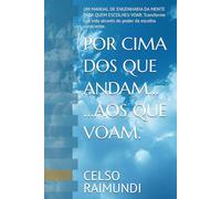 POR CIMA DOS QUE ANDAM... ...AOS QUE VOAM.: UM MANUAL DE ENGENHARIA DA MENTE PARA QUEM ESCOLHEU VOAR. Transforme sua vida através do poder da escolha consciente.