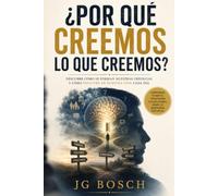 POR QUÉ CREEMOS LO QUE CREEMOS: Cómo se forman nuestras creencias y como inﬂuyen en nuestra vida a diaria