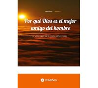Por qué Dios es el mejor amigo del hombre: ... y por qué todo lo que lo niega es, en realidad, solo humo y espejos