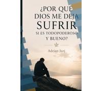 ¿POR QUÉ DIOS ME DEJA SUFRIR SI ES TODOPODEROSO Y BUENO?: Una reflexión sobre el mal, el sufrimiento, la justicia divina y el propósito de Dios