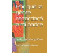 Por qué la gente recordará a mi padre: (teatro autoetnográfico)