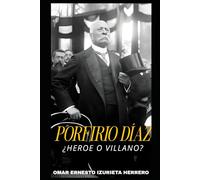 PORFIRIO DÍAZ ¿HEROE O VILLANO?: EL HOMBRE, EL PODER Y SU LEGADO