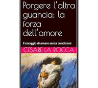 Porgere l’altra guancia: la forza dell’amore: Il coraggio di amare senza condizioni