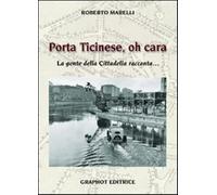 Porta Ticinese, oh cara. La gente della cittadella racconta... - Marelli Roberto