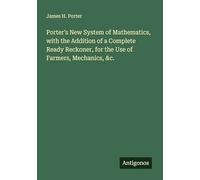 Porter's New System of Mathematics, with the Addition of a Complete Ready Reckoner, for the Use of Farmers, Mechanics, &c.