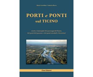 Porti e ponti sul Ticino: storia e immagini dei passaggi del fiume, dei porti natanti del passato e dei ponti stradali e ferroviari moderni