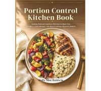 Portion Control Kitchen Book: Simple Portion Control Recipes to Help You Eat Well, Lose Weight, and Build Lasting Healthy Habits