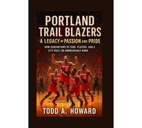 Portland Trail Blazers: A Legacy Of Passion And Pride: How Generations Of Fans, Players, And A City Built An Unbreakable Bond