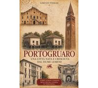 PORTOGRUARO Una città nata e cresciuta dal fiume Lemene: Storie, luoghi e persone della piccola Venezia di Terraferma