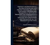 Portrait and Biographical Record of Rockland and Orange Counties, New York. Containing Portraits and Biographical Sketches of Prominent and ... Portraits of all the Presidents of the Unite