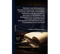 Portrait and Biographical Record of Rockland and Orange Counties, New York. Containing Portraits and Biographical Sketches of Prominent and ... Portraits of all the Presidents of the Unite
