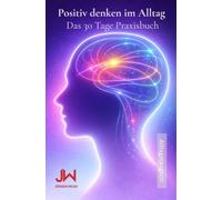 Positiv denken im Alltag: Das 30 Tage Praxisbuch