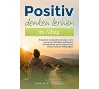 Positiv denken lernen im Alltag: Negative Gedanken stoppen, ein positives Mindset aufbauen, Dankbarkeit praktizieren und innere Stärke entwickeln