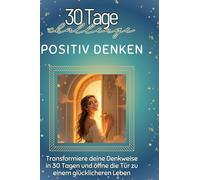 Positiv Denken: Transformiere deine Denkweise in 30 Tagen und öffne die Tür zu einem glücklicheren Leben