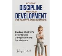 Positive Discipline and Child Development for Parents and Educators: Guiding Children's Growth with Compassion and Consistency