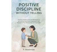 Positive Discipline Without Yelling: Practical, Evidence-Informed Strategies to Set Loving Limits, Build Cooperation, and Strengthen Your Relationship with Your Child