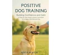 Positive Dog Training: Building Confidence and Calm: A Step-by-Step Guide to Gentle Techniques for a Happy, Well-Behaved Dog