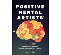 Positive Mental Artists: Mastering Your Mindset to Succeed and Achieve as a Creative