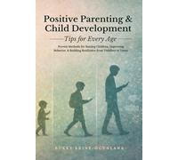 Positive Parenting and Child Development Tips for Every Age: Proven Methods for Raising Children, Improving Behavior, and Building Resilience from Toddlers to Teens