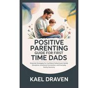 POSITIVE PARENTING GUIDE FOR FIRST TIME DADS: Essential Strategies for Confident Fatherhood, Gentle Discipline, Emotional Connection, and Everyday Family Harmony