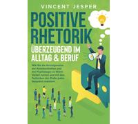 Positive Rhetorik - Überzeugend im Alltag & Beruf: Wie Sie die Grundgesetze der Kommunikation und der Psychologie zu Ihrem Vorteil nutzen und mit den Techniken der Profis jedes Gespräch meistern