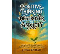 Positive Thinking, Destroyer of Anxiety: Using Your Mind as a Weapon to Defeat Anxiety and Regain Your Spirit