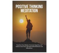 Positive Thinking Meditation: Transform Your Mindset, Overcome Negativity, and Embrace Inner Peace Through Guided Meditation and Affirmations