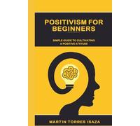 Positivism For Beginners: Simple Guide To Cultivating A Positive Attitude