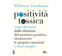 Positività tossica. Come liberarsi dalla dittatura del pensiero positivo, riconoscere le proprie emozioni e stare meglio