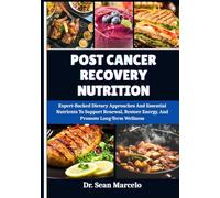 POST CANCER RECOVERY NUTRITION: Expert-Backed Dietary Approaches And Essential Nutrients To Support Renewal, Restore Energy, And Promote Long-Term Wellness