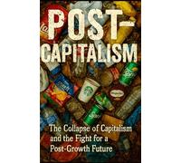 Post-Capitalism: A Radical Guide to the Collapse of Capitalism and the Fight for a Post-Growth Future