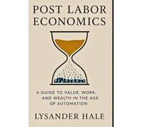 Post Labor Economics: A Guide to Value, Work, and Wealth in the Age of Automation
