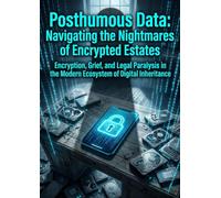 Posthumous Data: Navigating the Nightmares of Encrypted Estates: Encryption, Grief, and Legal Paralysis in the Modern Ecosystem of Digital Inheritance