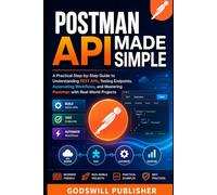 Postman API Made Simple: A Practical Step-by-Step Guide to Understanding REST APIs, Testing Endpoints, Automating Workflows, and Mastering Postman with Real-World Projects
