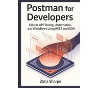 Postman for Developers: Master API Testing, Automation, and Workflows Using REST and JSON