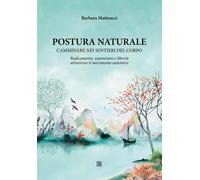 Postura naturale. Camminare sui sentieri del corpo - Matteucci Barbara