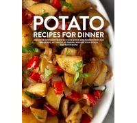 Potato Recipes For Dinner: Discover Different Ways to Cook Spuds Like Hashbrowns For Breakfast, Au Gratin at Dinner, Wedges With Lunch and Much More