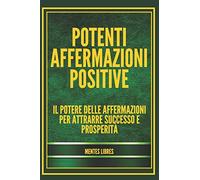 POTENTI AFFERMAZIONI POSITIVE: Il potere delle affermazioni per attrarre successo e prosperità