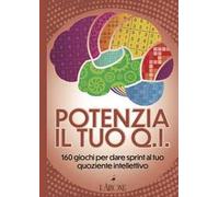 Potenzia il tuo QI. 160 giochi per dare sprint al tuo quoziente intellettivo